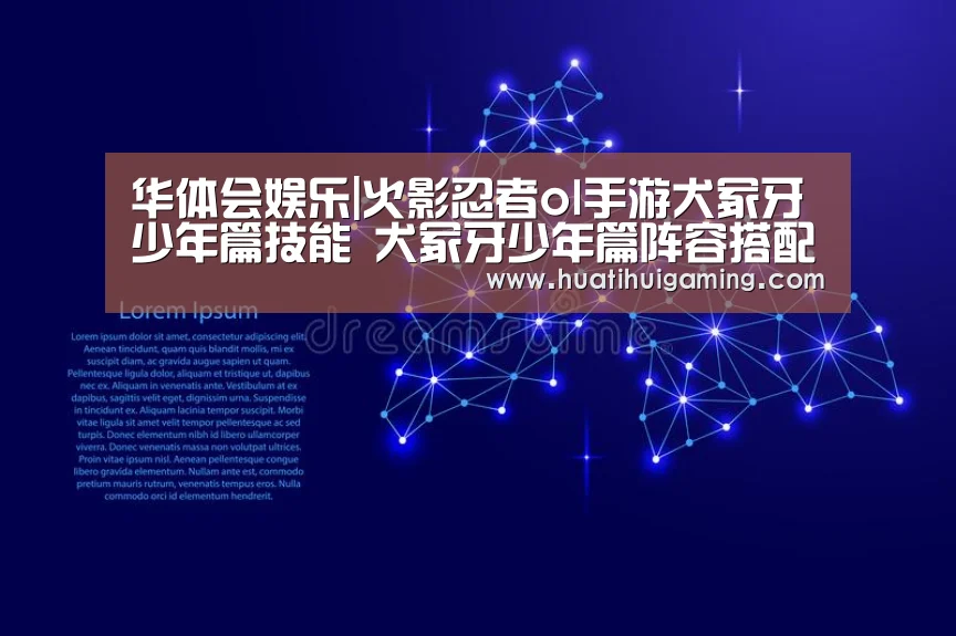 华体会娱乐|火影忍者ol手游犬冢牙少年篇技能 犬冢牙少年篇阵容搭配(图4) 华体会真人